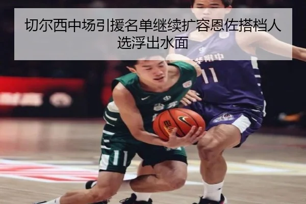 切尔西中场引援名单继续扩容恩佐搭档人选浮出水面